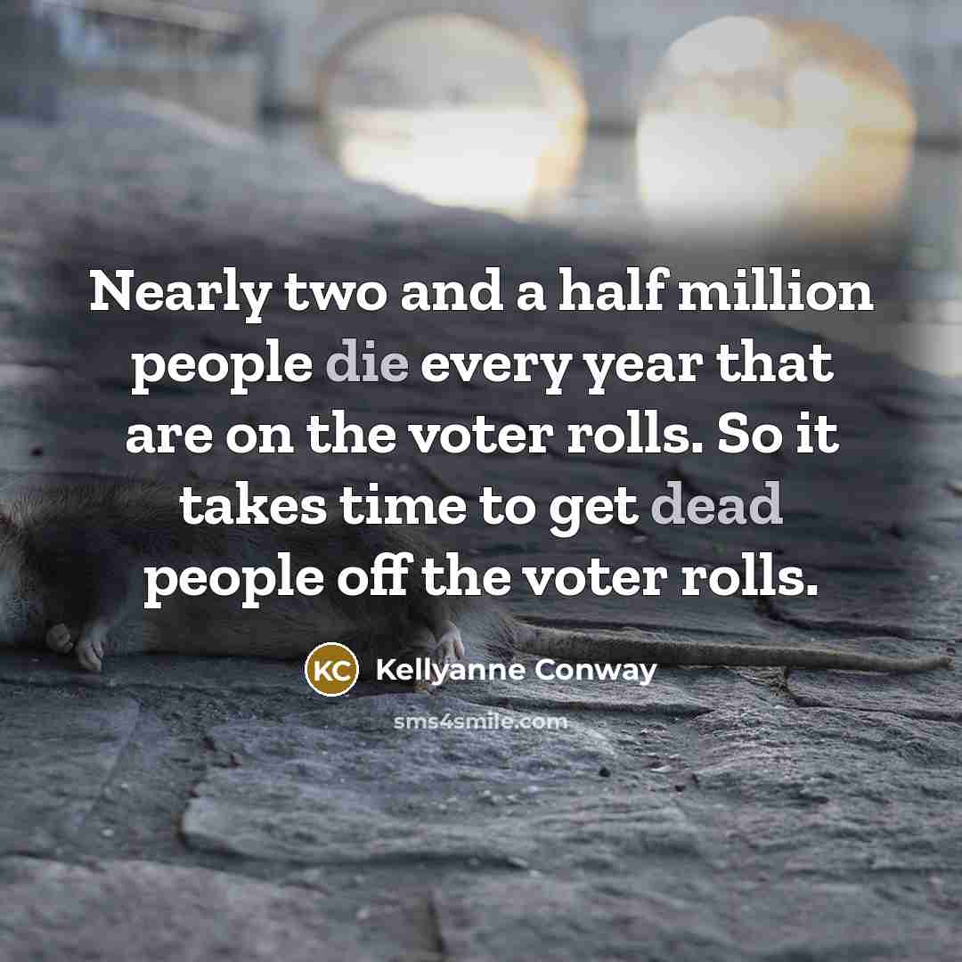 “Nearly two and a half million people die every year that are on the voter rolls. So it takes time to get dead people off the voter rolls.” quote by Kellyanne Conway