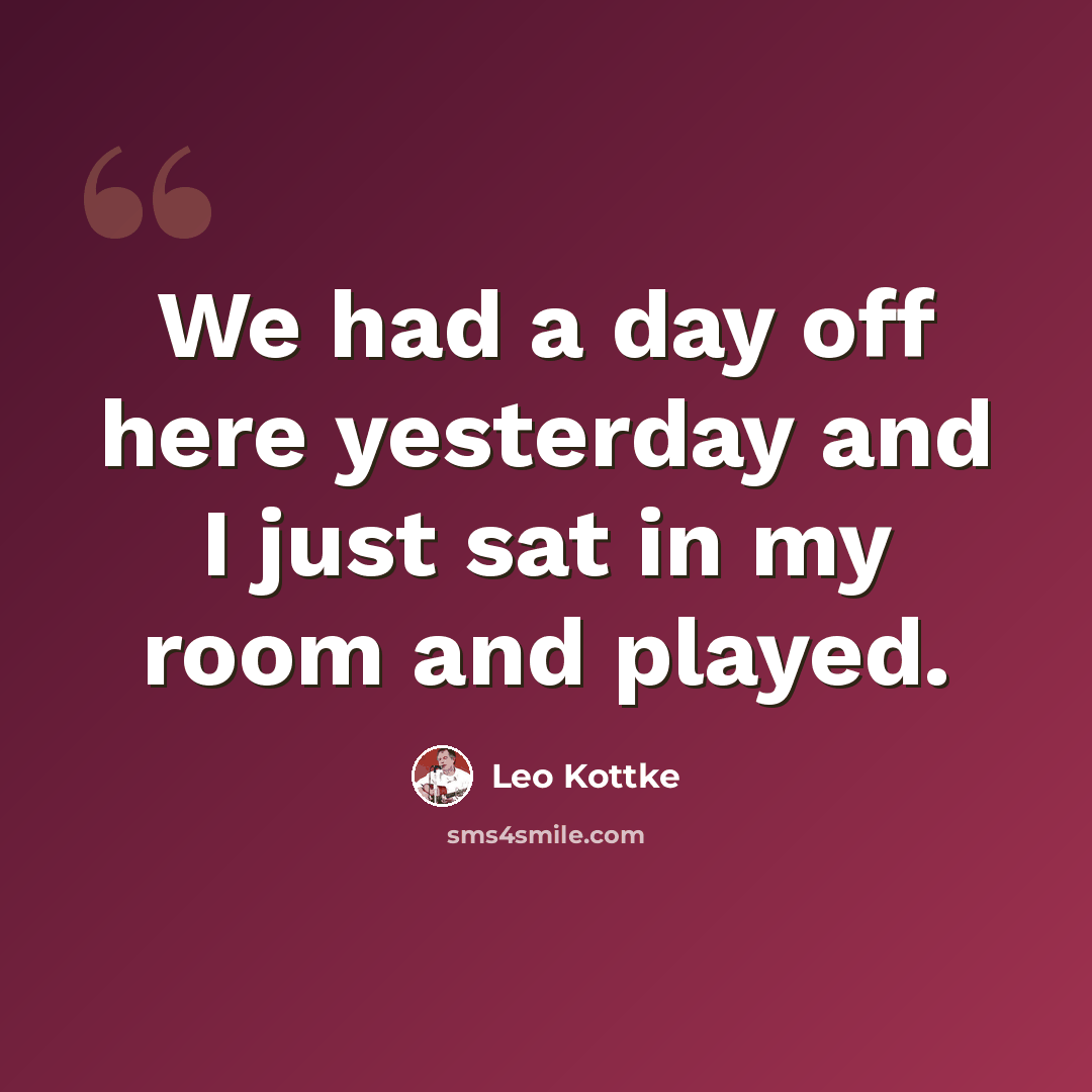 “We had a day off here yesterday and I just sat in my room and played.” quote by Leo Kottke