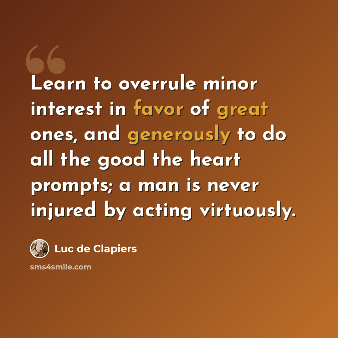 “Learn to overrule minor interest in favor of great ones, and generously to do all the good the heart prompts; a man is never injured by acting virtuously.” quote by Luc de Clapiers