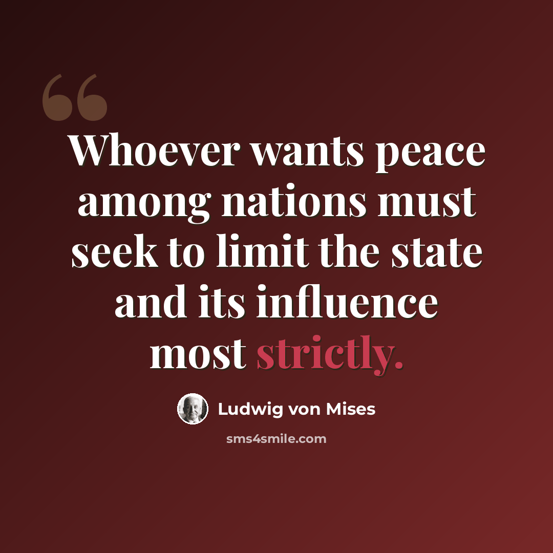 “Whoever wants peace among nations must seek to limit the state and its influence most strictly.” quote by Ludwig von Mises