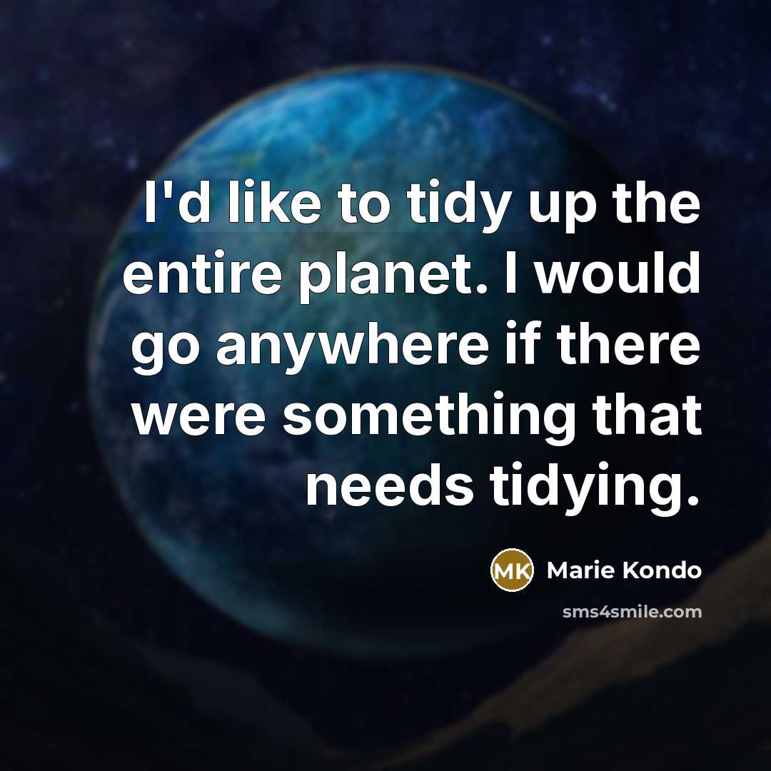 “I'd like to tidy up the entire planet. I would go anywhere if there were something that needs tidying.” quote by Marie Kondo