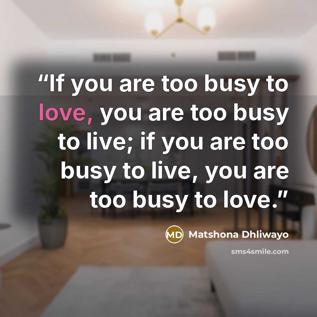 “If you are too busy to love, you are too busy to live; if you are too busy to live, you are too busy to love.” quote by Matshona Dhliwayo