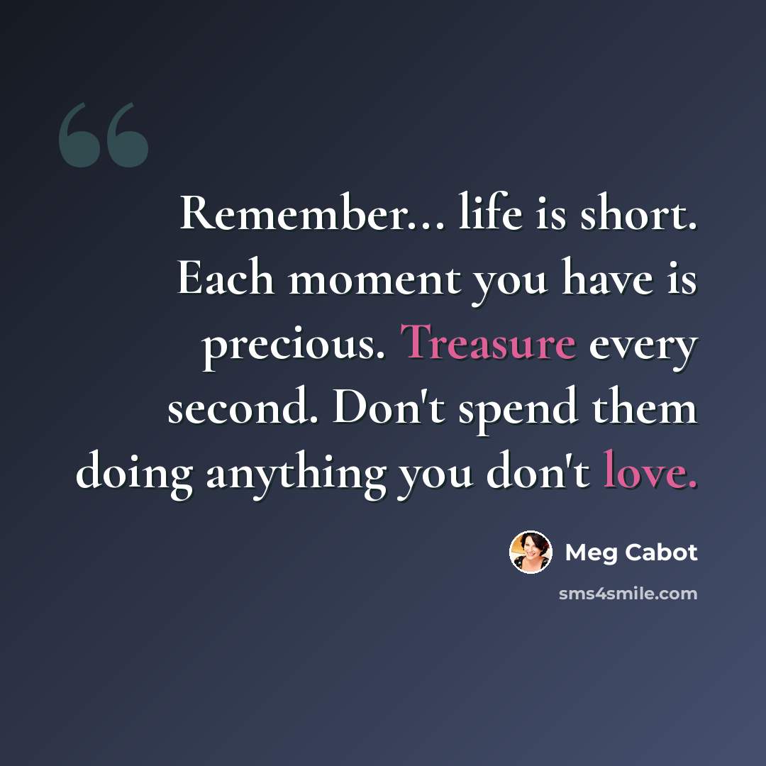 “Remember... life is short. Each moment you have is precious. Treasure every second. Don't spend them doing anything you don't love.” quote by Meg Cabot
