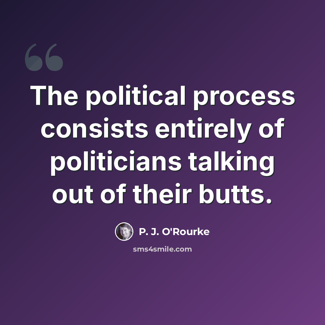 “The political process consists entirely of politicians talking out of their butts.” quote by P. J. O'Rourke