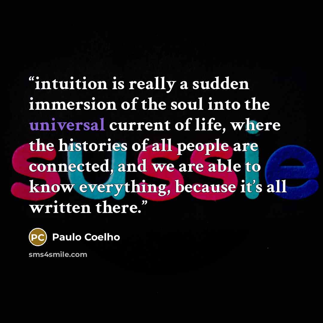 “intuition is really a sudden immersion of the soul into the universal current of life, where the histories of all people are connected, and we are able to know everything, because it’s all written there.” quote by Paulo Coelho