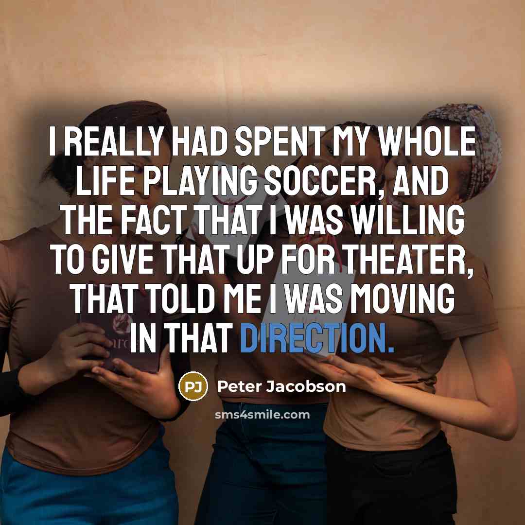 “I really had spent my whole life playing soccer, and the fact that I was willing to give that up for theater, that told me I was moving in that direction.” quote by Peter Jacobson