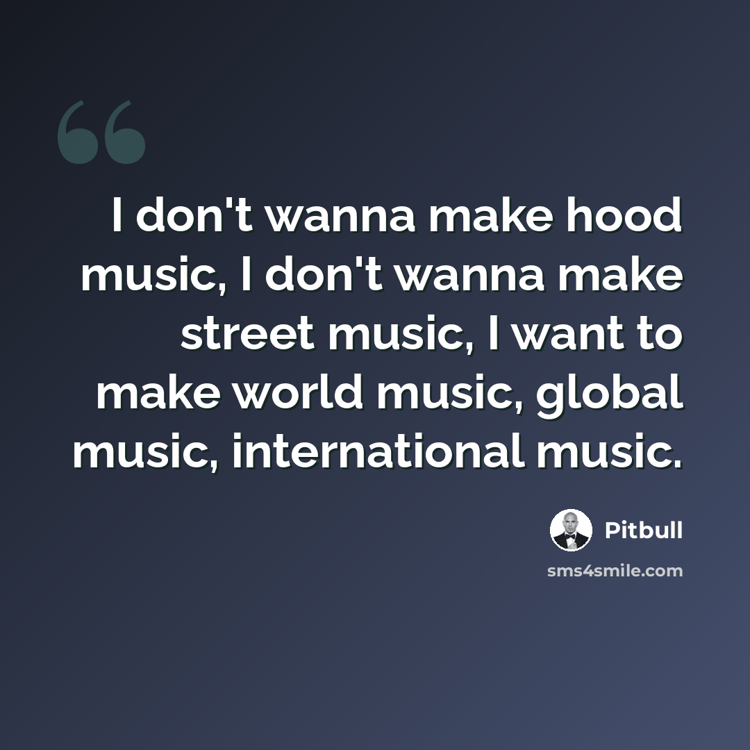 “I don't wanna make hood music, I don't wanna make street music, I want to make world music, global music, international music.” quote by Pitbull