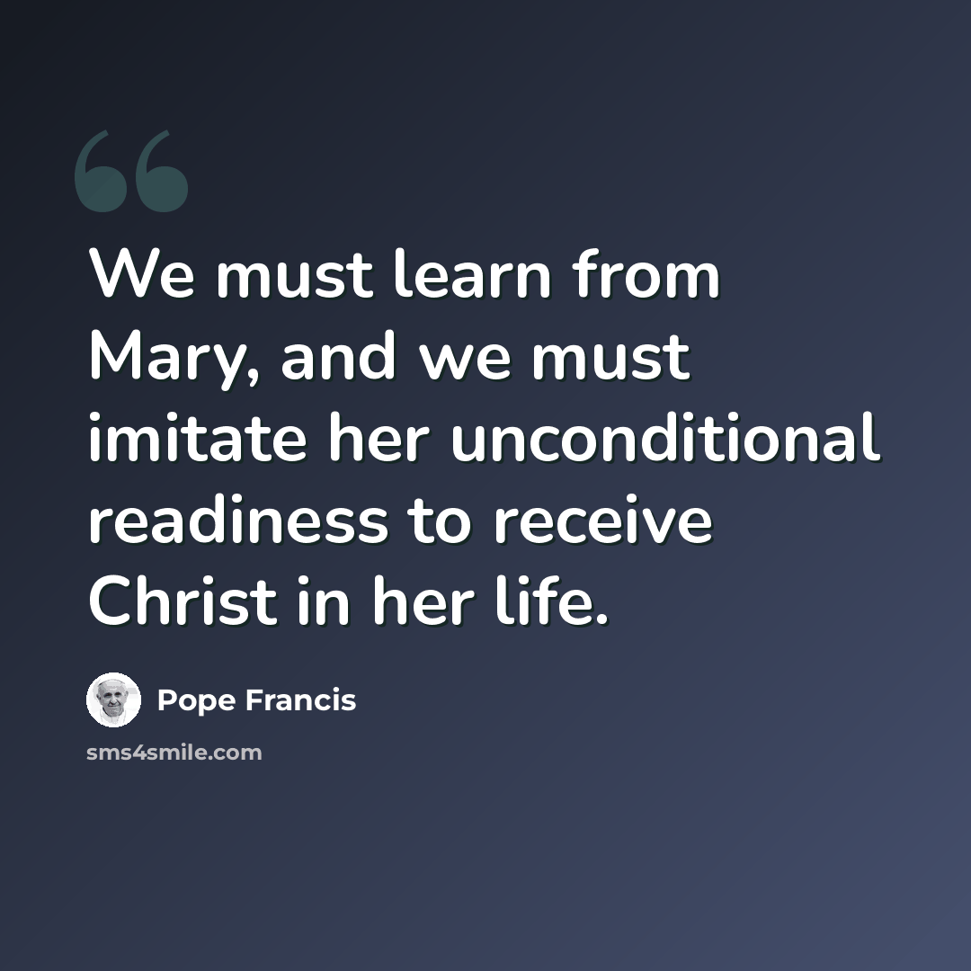 “We must learn from Mary, and we must imitate her unconditional readiness to receive Christ in her life.” quote by Pope Francis