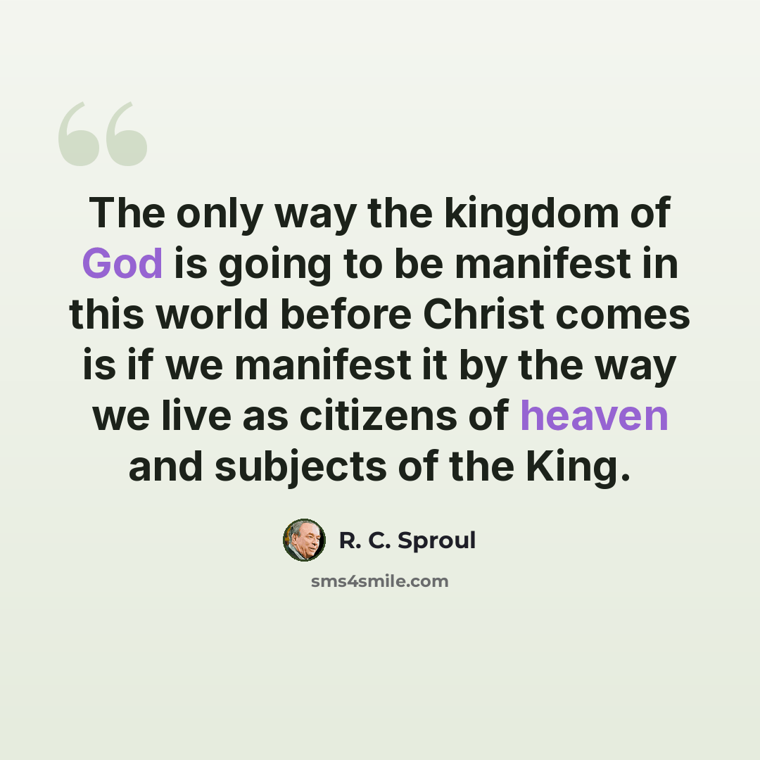 “The only way the kingdom of God is going to be manifest in this world before Christ comes is if we manifest it by the way we live as citizens of heaven and subjects of the King.” quote by R. C. Sproul