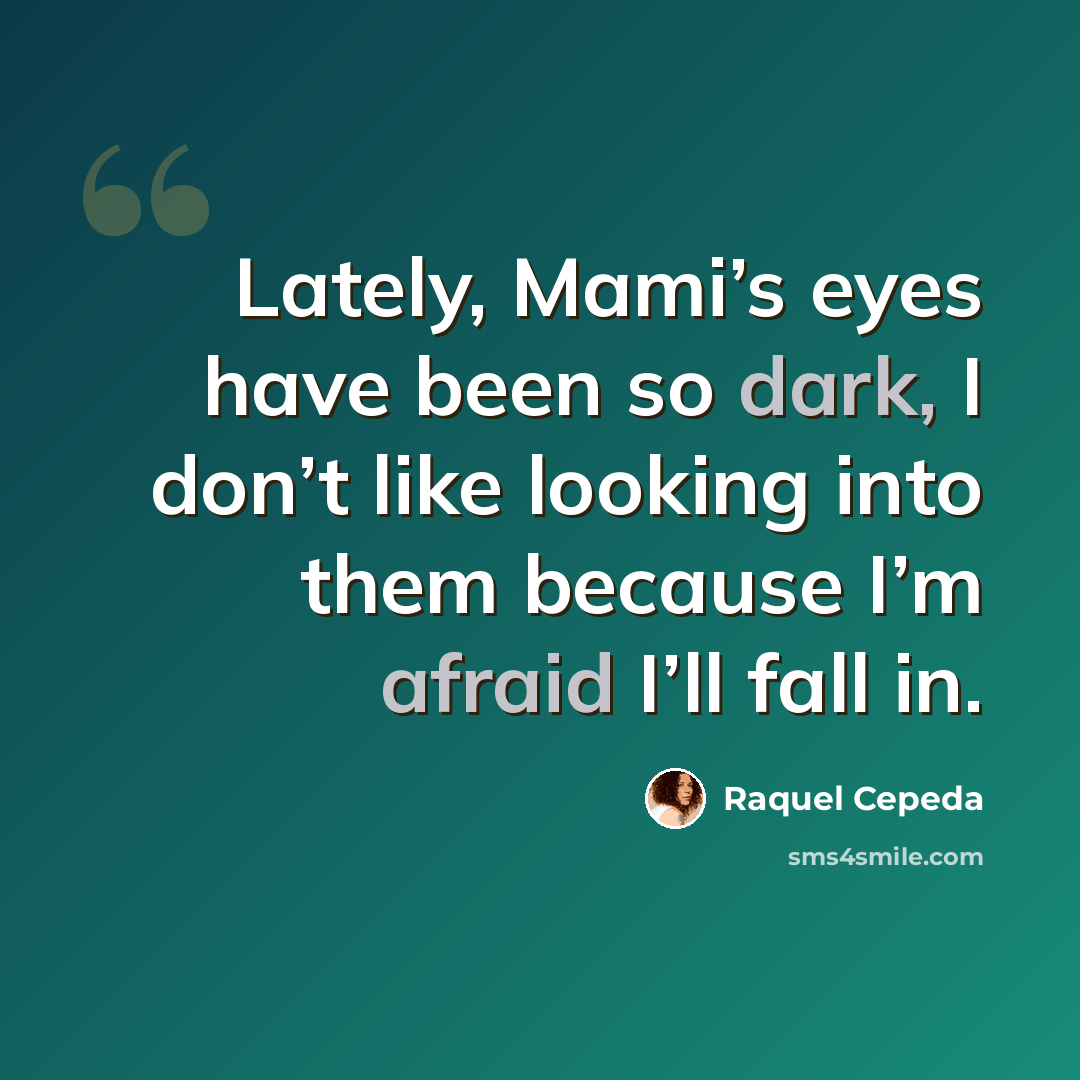 “Lately, Mami’s eyes have been so dark, I don’t like looking into them because I’m afraid I’ll fall in.” quote by Raquel Cepeda