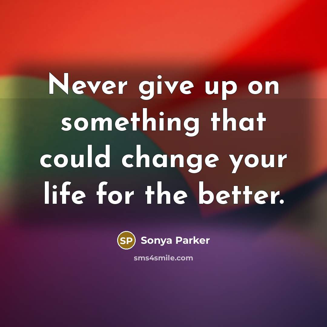 “Never give up on something that could change your life for the better.” quote by Sonya Parker