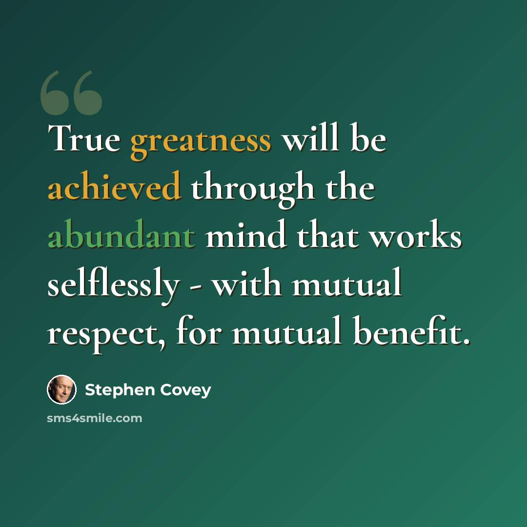 “True greatness will be achieved through the abundant mind that works selflessly - with mutual respect, for mutual benefit.” quote by Stephen Covey