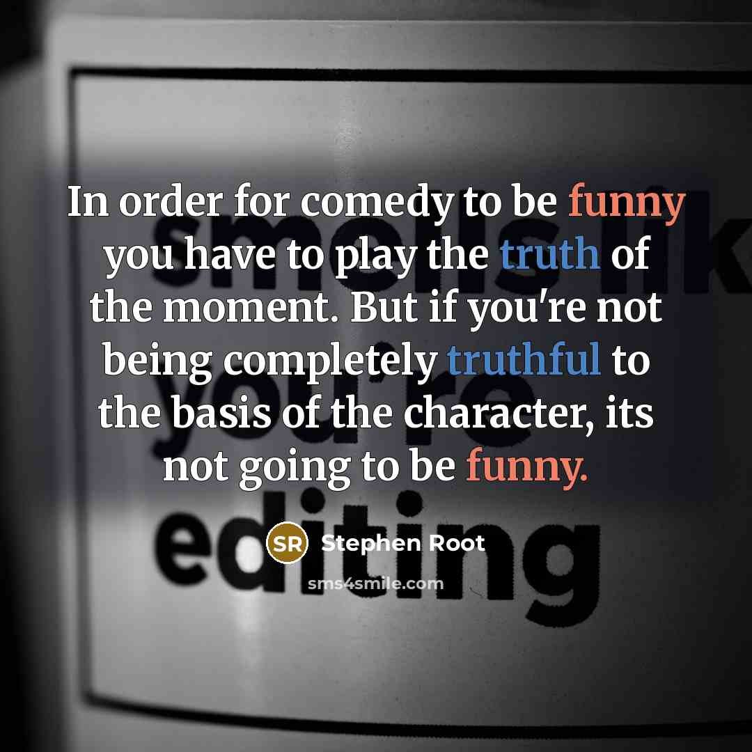 “In order for comedy to be funny you have to play the truth of the moment. But if you're not being completely truthful to the basis of the character, its not going to be funny.” quote by Stephen Root