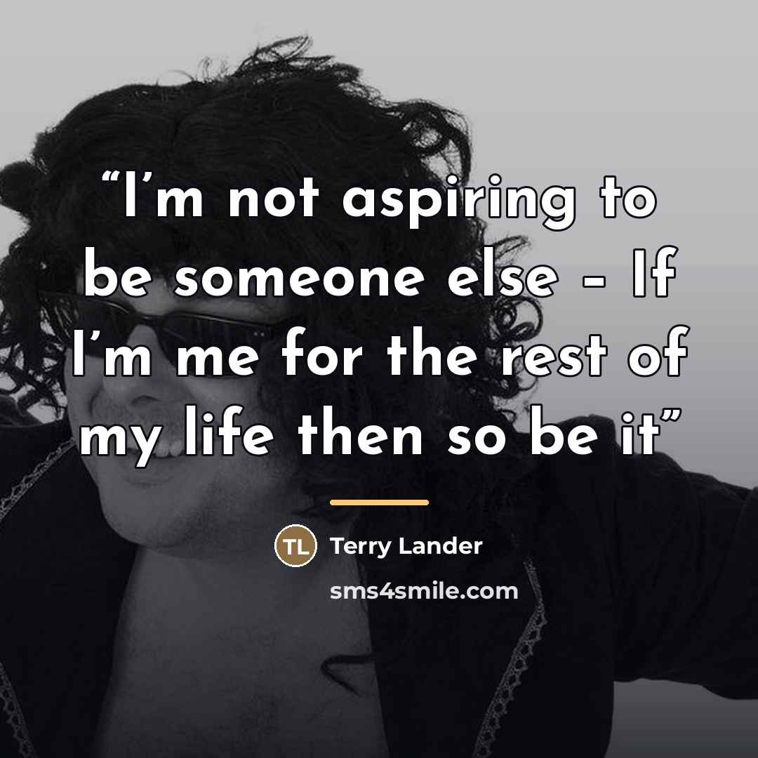 “I’m not aspiring to be someone else – If I’m me for the rest of my life then so be it” quote by Terry Lander