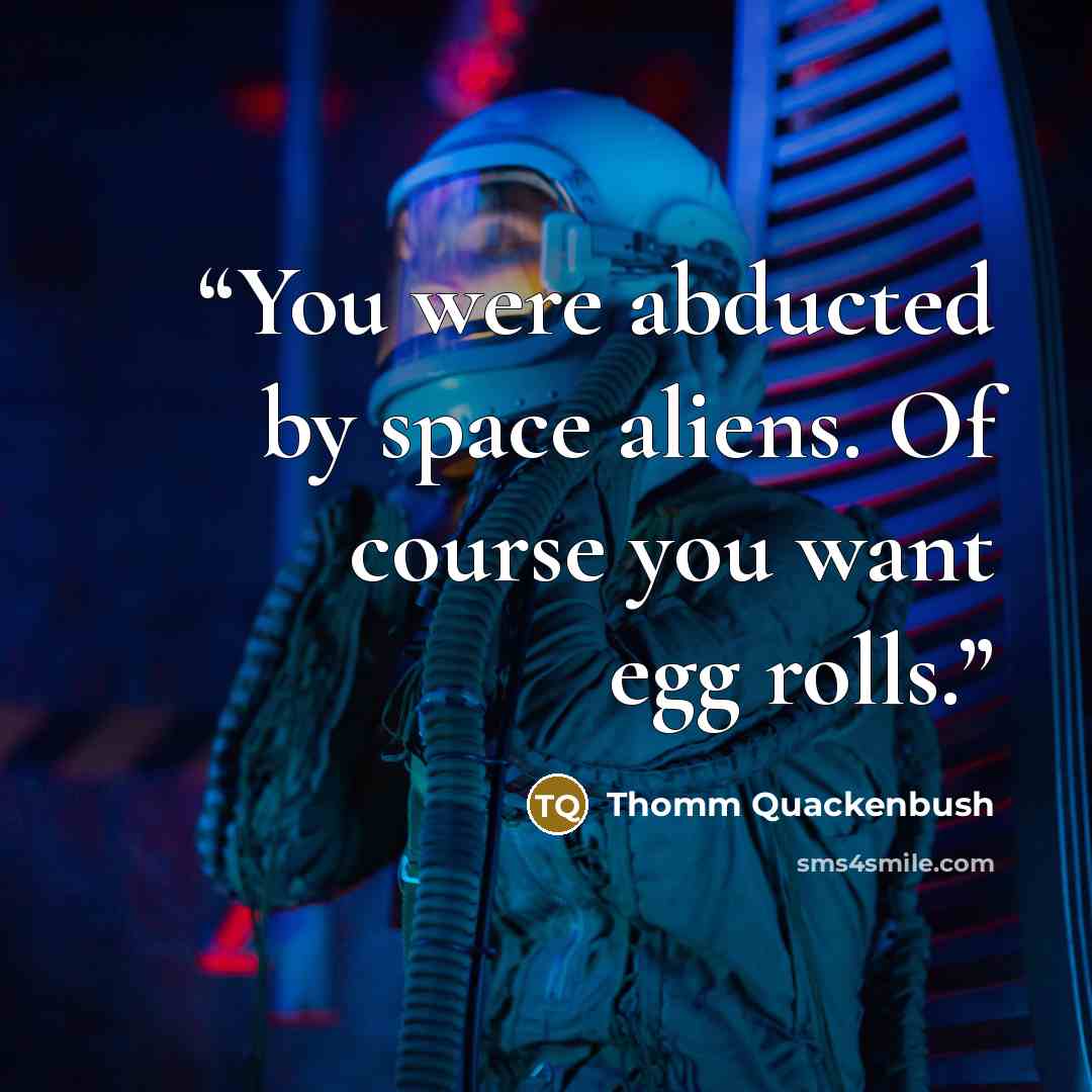 “You were abducted by space aliens. Of course you want egg rolls.” quote by Thomm Quackenbush