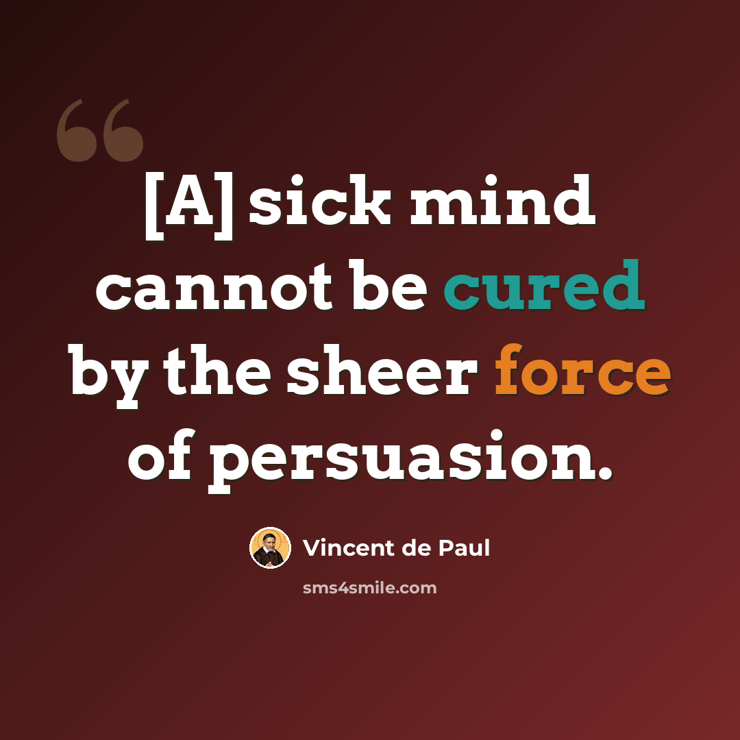 “[A] sick mind cannot be cured by the sheer force of persuasion.” quote by Vincent de Paul
