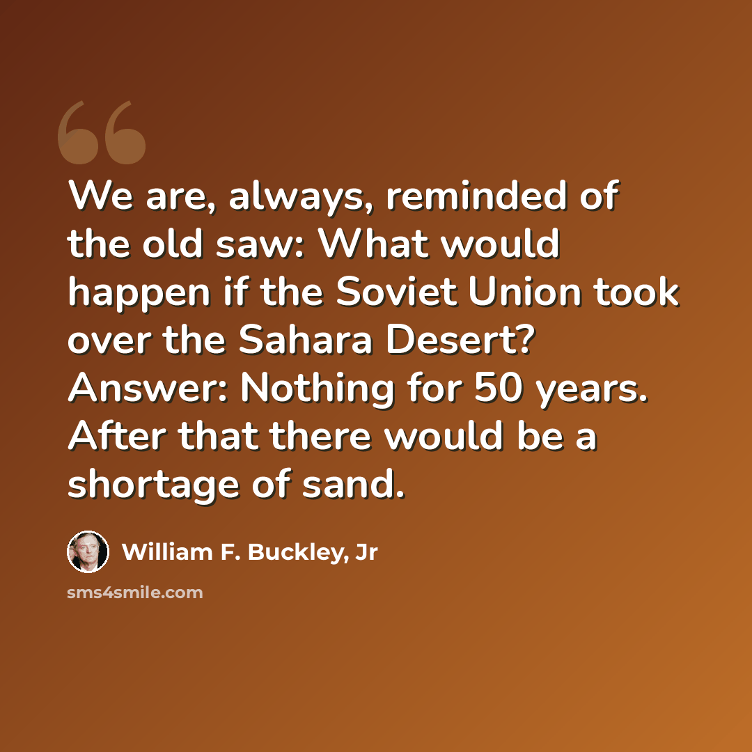 “We are, always, reminded of the old saw: What would happen if the Soviet Union took over the Sahara Desert? Answer: Nothing for 50 years. After that there would be a shortage of sand.” quote by William F. Buckley, Jr