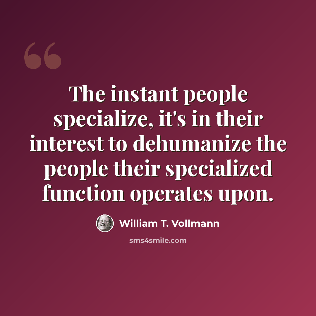 “The instant people specialize, it's in their interest to dehumanize the people their specialized function operates upon.” quote by William T. Vollmann
