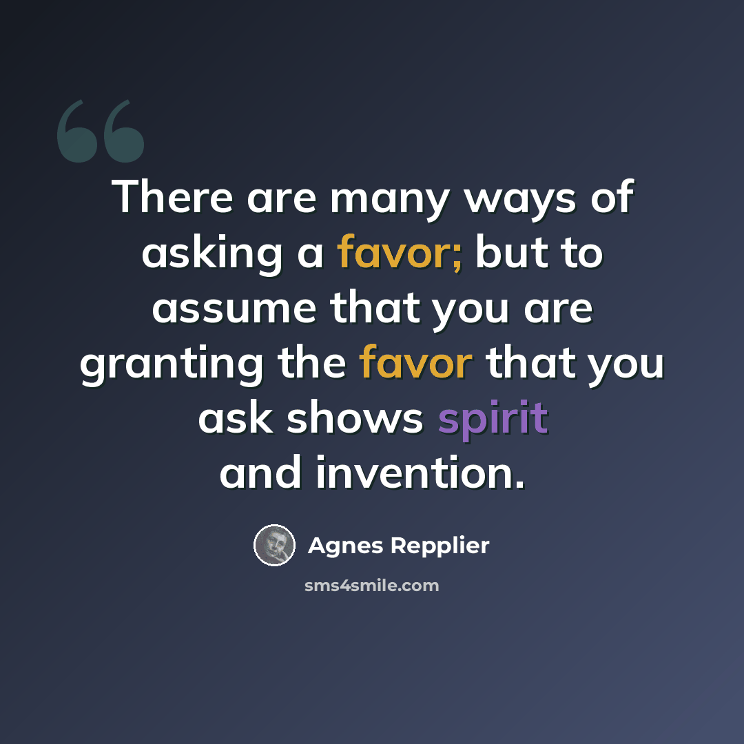 “There are many ways of asking a favor; but to assume that you are granting the favor that you ask shows spirit and invention.” quote by Agnes Repplier