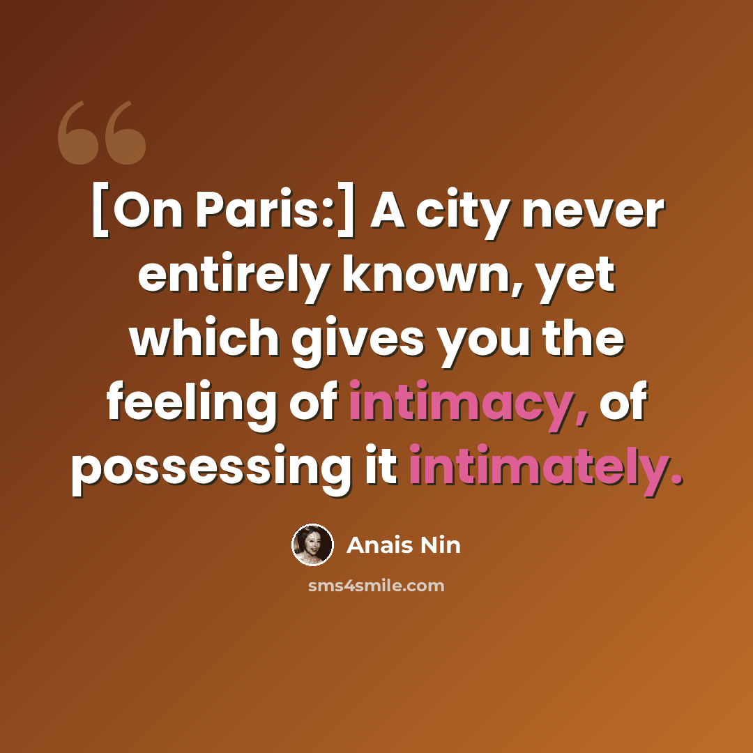 “[On Paris:] A city never entirely known, yet which gives you the feeling of intimacy, of possessing it intimately.” quote by Anais Nin