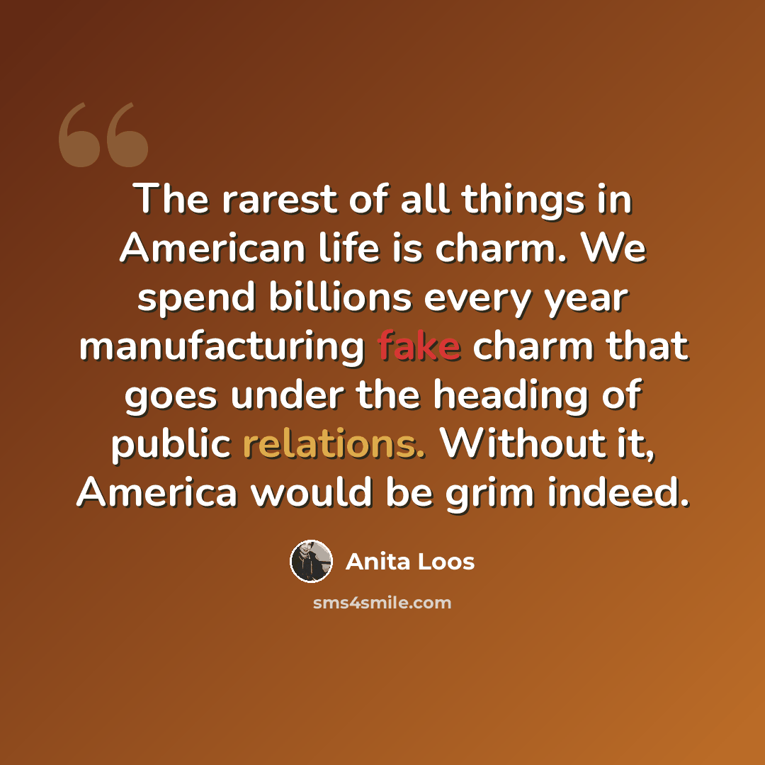 “The rarest of all things in American life is charm. We spend billions every year manufacturing fake charm that goes under the heading of public relations. Without it, America would be grim indeed.” quote by Anita Loos