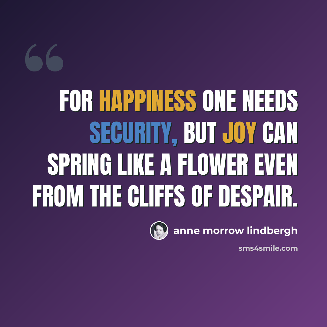 “For happiness one needs security, but joy can spring like a flower even from the cliffs of despair.” quote by Anne Morrow Lindbergh