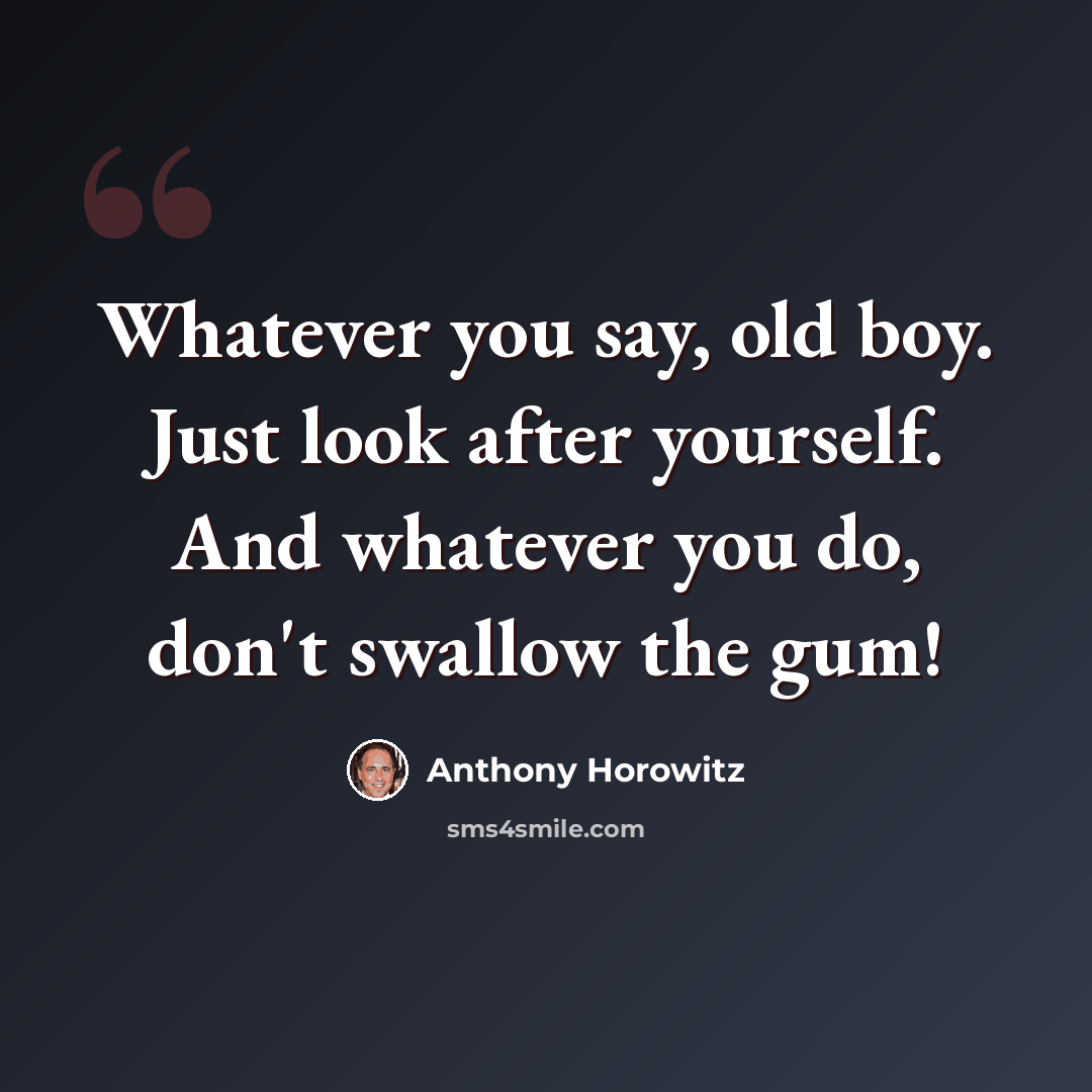 “Whatever you say, old boy. Just look after yourself. And whatever you do, don't swallow the gum!” quote by Anthony Horowitz