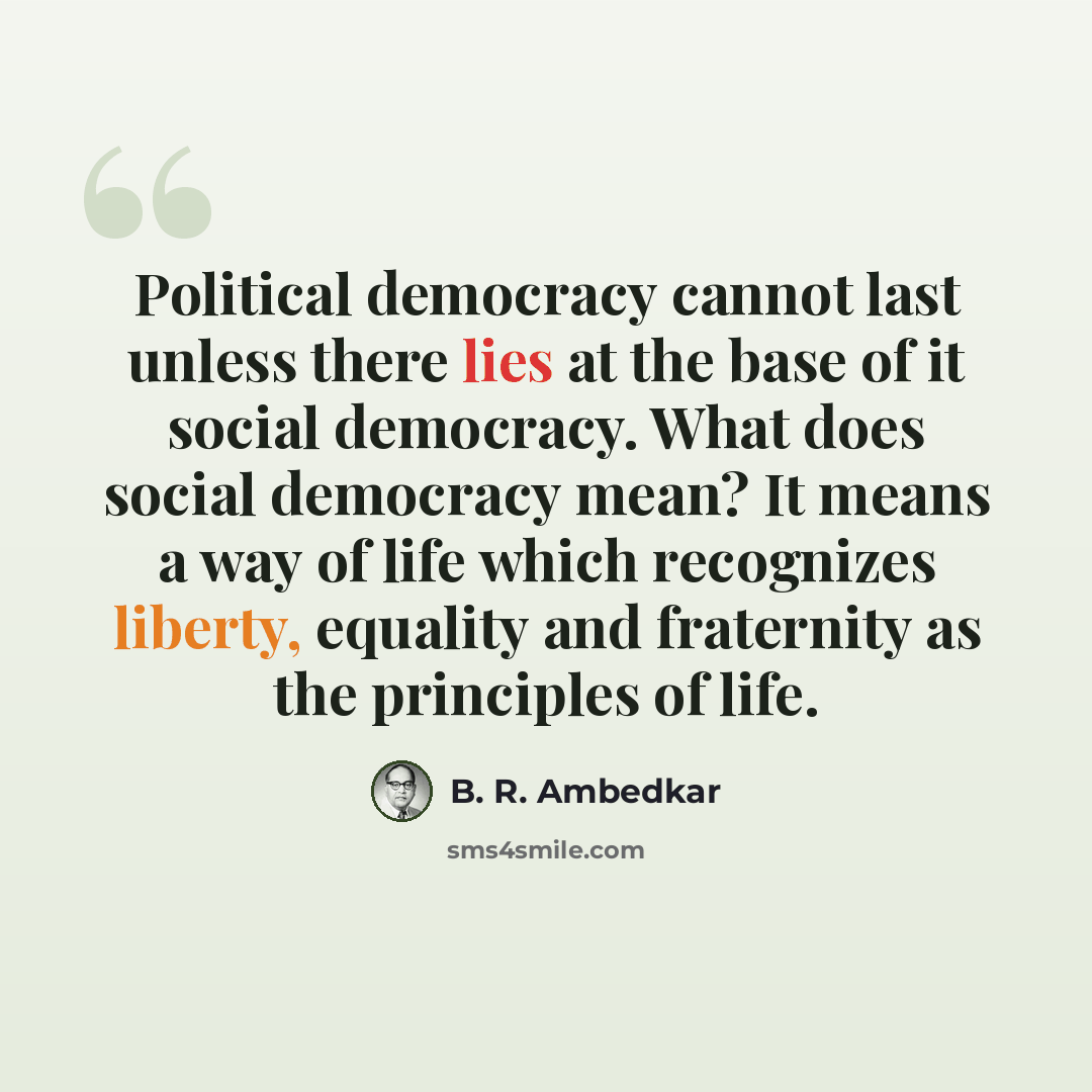 “Political democracy cannot last unless there lies at the base of it social democracy. What does social democracy mean? It means a way of life which recognizes liberty, equality and fraternity as the principles of life.” quote by B. R. Ambedkar