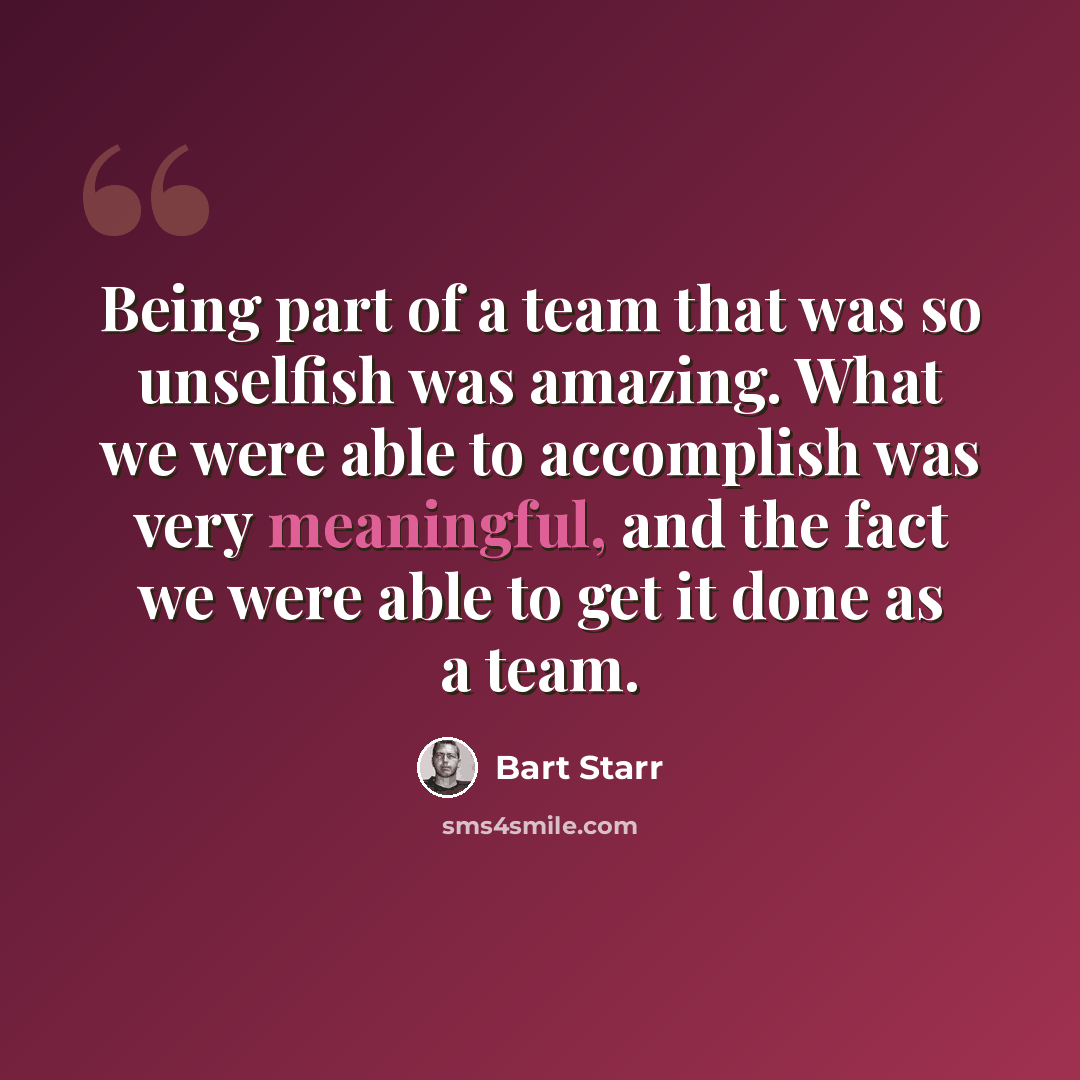 “Being part of a team that was so unselfish was amazing. What we were able to accomplish was very meaningful, and the fact we were able to get it done as a team.” quote by Bart Starr