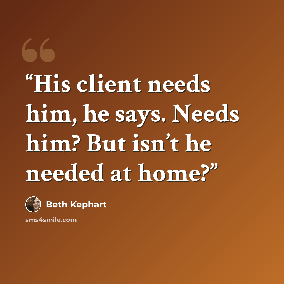 “His client needs him, he says. Needs him? But isn’t he needed at home?” quote by Beth Kephart