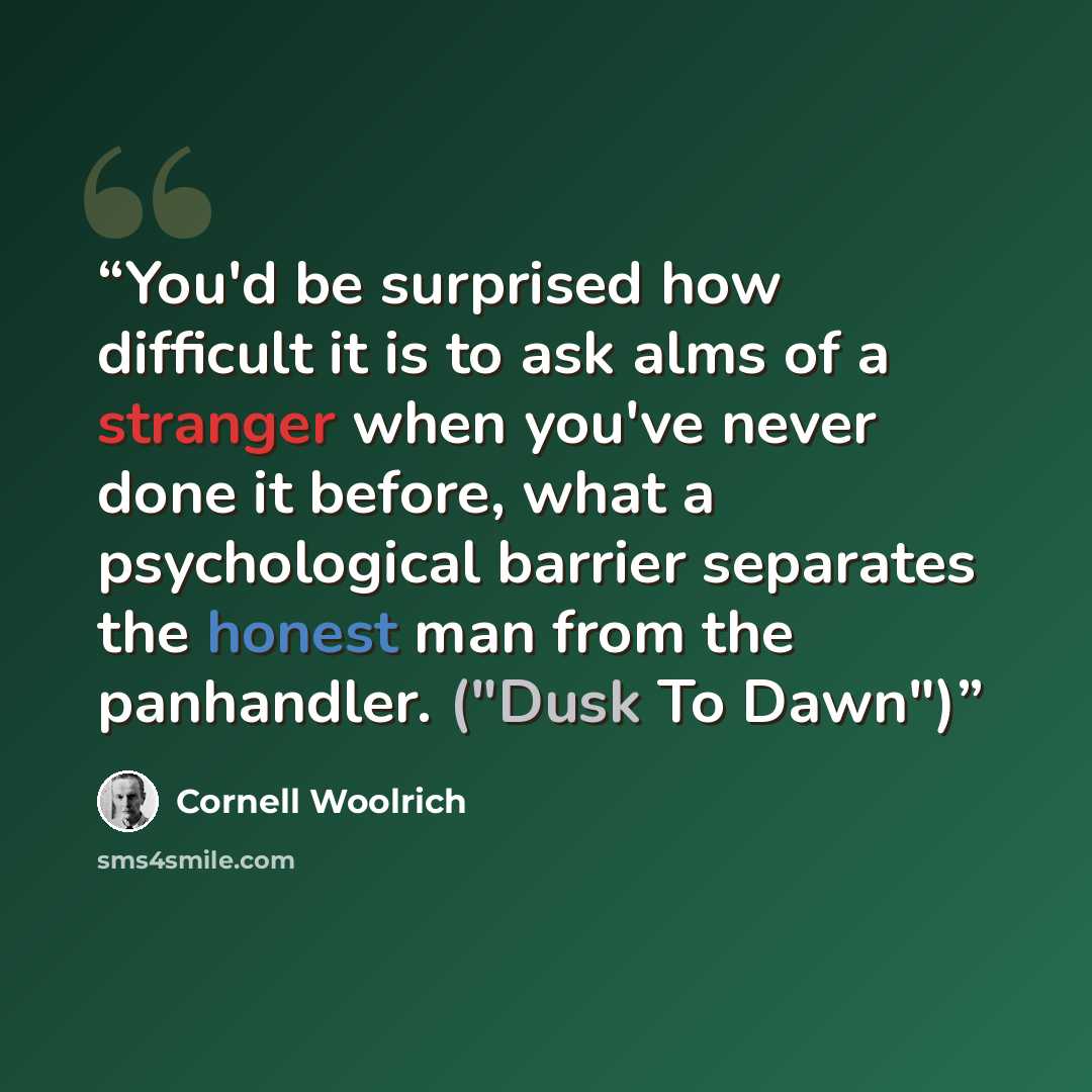 “You'd be surprised how difficult it is to ask alms of a stranger when you've never done it before, what a psychological barrier separates the honest man from the panhandler. ("Dusk To Dawn")” quote by Cornell Woolrich