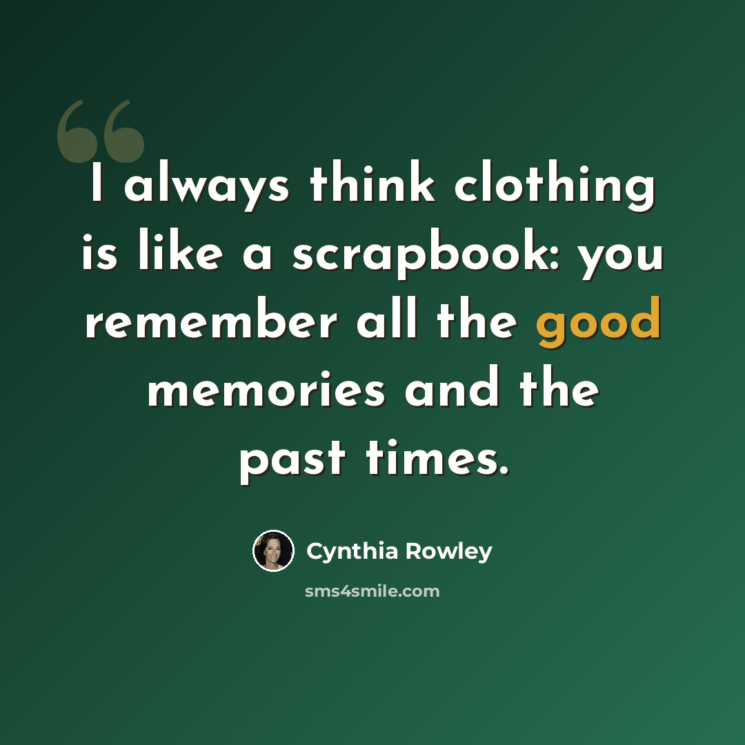 “I always think clothing is like a scrapbook: you remember all the good memories and the past times.” quote by Cynthia Rowley