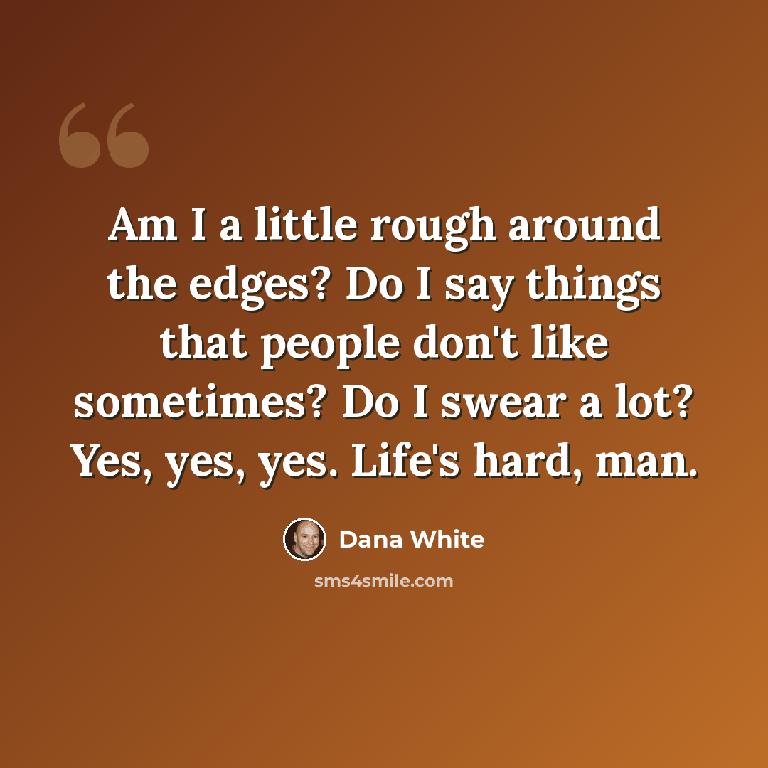 “Am I a little rough around the edges? Do I say things that people don't like sometimes? Do I swear a lot? Yes, yes, yes. Life's hard, man.” quote by Dana White