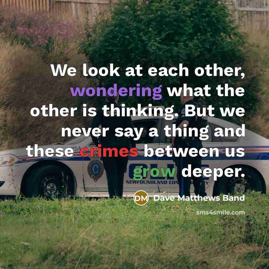 “We look at each other, wondering what the other is thinking. But we never say a thing and these crimes between us grow deeper.” quote by Dave Matthews Band