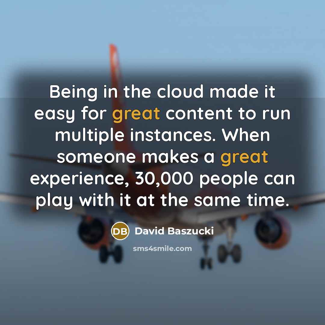 “Being in the cloud made it easy for great content to run multiple instances. When someone makes a great experience, 30,000 people can play with it at the same time.” quote by David Baszucki