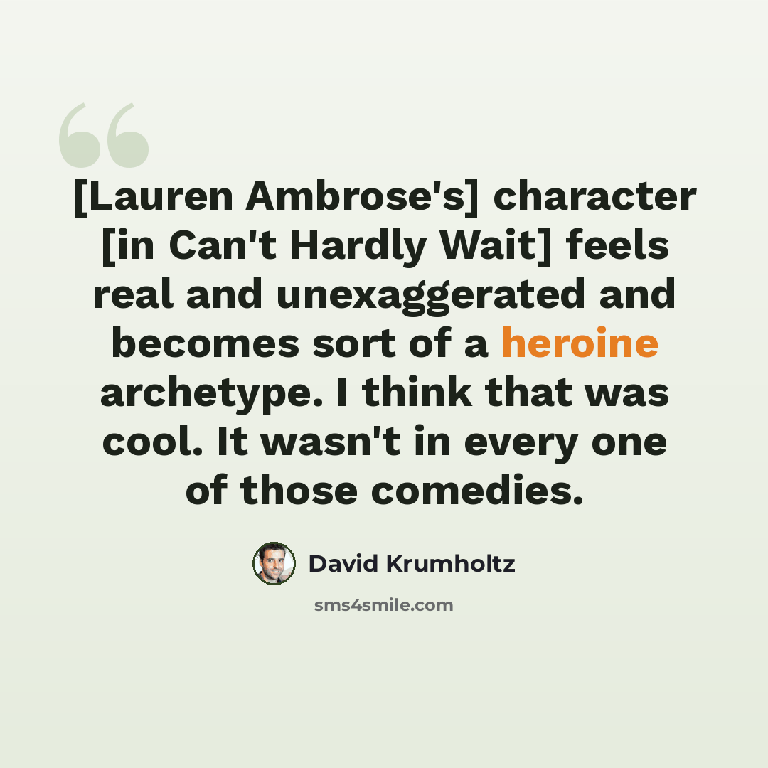 “[Lauren Ambrose's] character [in Can't Hardly Wait] feels real and unexaggerated and becomes sort of a heroine archetype. I think that was cool. It wasn't in every one of those comedies.” quote by David Krumholtz