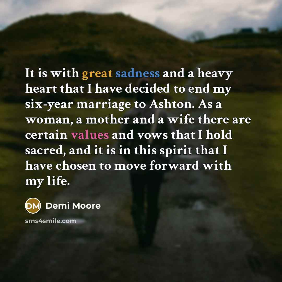 “It is with great sadness and a heavy heart that I have decided to end my six-year marriage to Ashton. As a woman, a mother and a wife there are certain values and vows that I hold sacred, and it is in this spirit that I have chosen to move forward with my life.” quote by Demi Moore