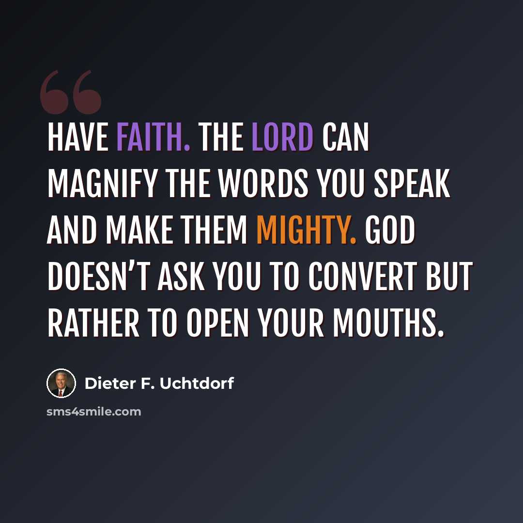 “Have faith. The Lord can magnify the words you speak and make them mighty. God doesn’t ask you to convert but rather to open your mouths.” quote by Dieter F. Uchtdorf