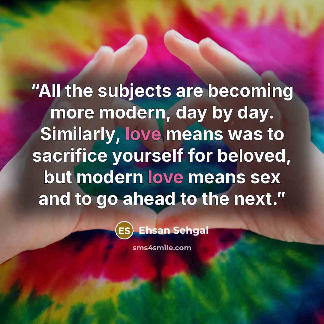 “All the subjects are becoming more modern, day by day. Similarly, love means was to sacrifice yourself for beloved, but modern love means sex and to go ahead to the next.” quote by Ehsan Sehgal