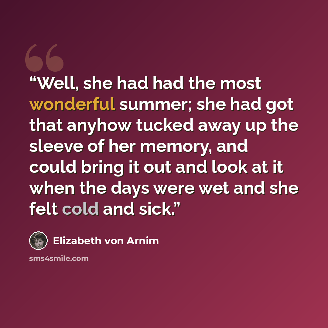 “Well, she had had the most wonderful summer; she had got that anyhow tucked away up the sleeve of her memory, and could bring it out and look at it when the days were wet and she felt cold and sick.” quote by Elizabeth von Arnim