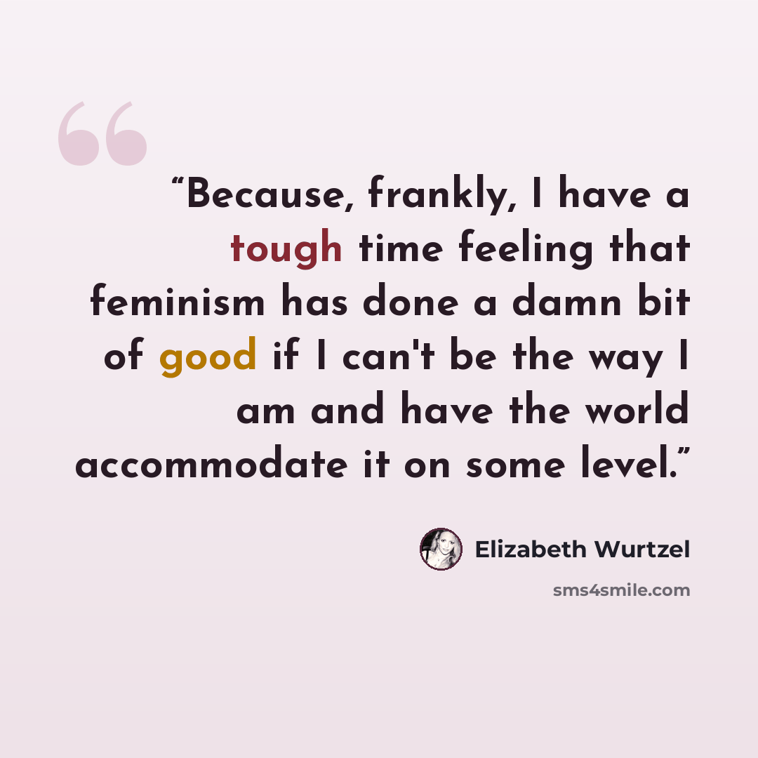 “Because, frankly, I have a tough time feeling that feminism has done a damn bit of good if I can't be the way I am and have the world accommodate it on some level.” quote by Elizabeth Wurtzel