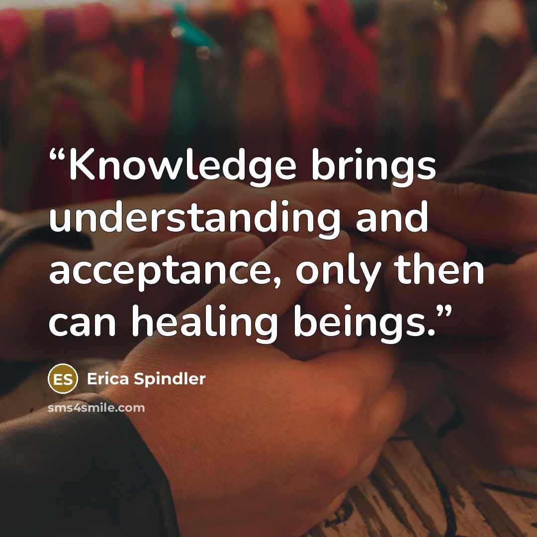 “Knowledge brings understanding and acceptance, only then can healing beings.” quote by Erica Spindler