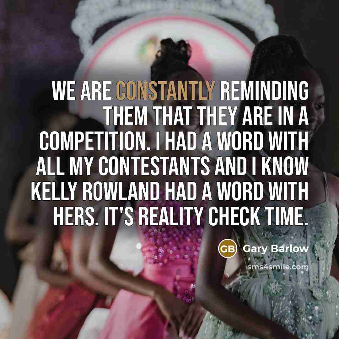 “We are constantly reminding them that they are in a competition. I had a word with all my contestants and I know Kelly Rowland had a word with hers. It's reality check time.” quote by Gary Barlow