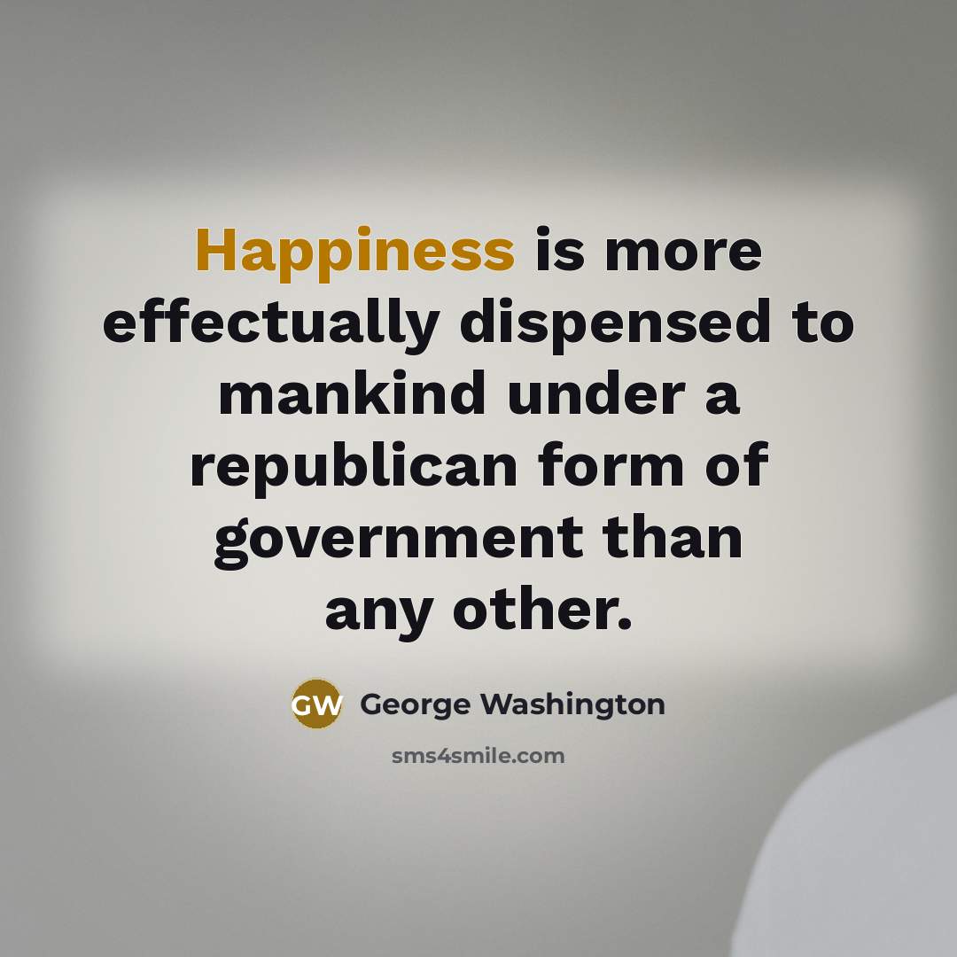 “Happiness is more effectually dispensed to mankind under a republican form of government than any other.” quote by George Washington