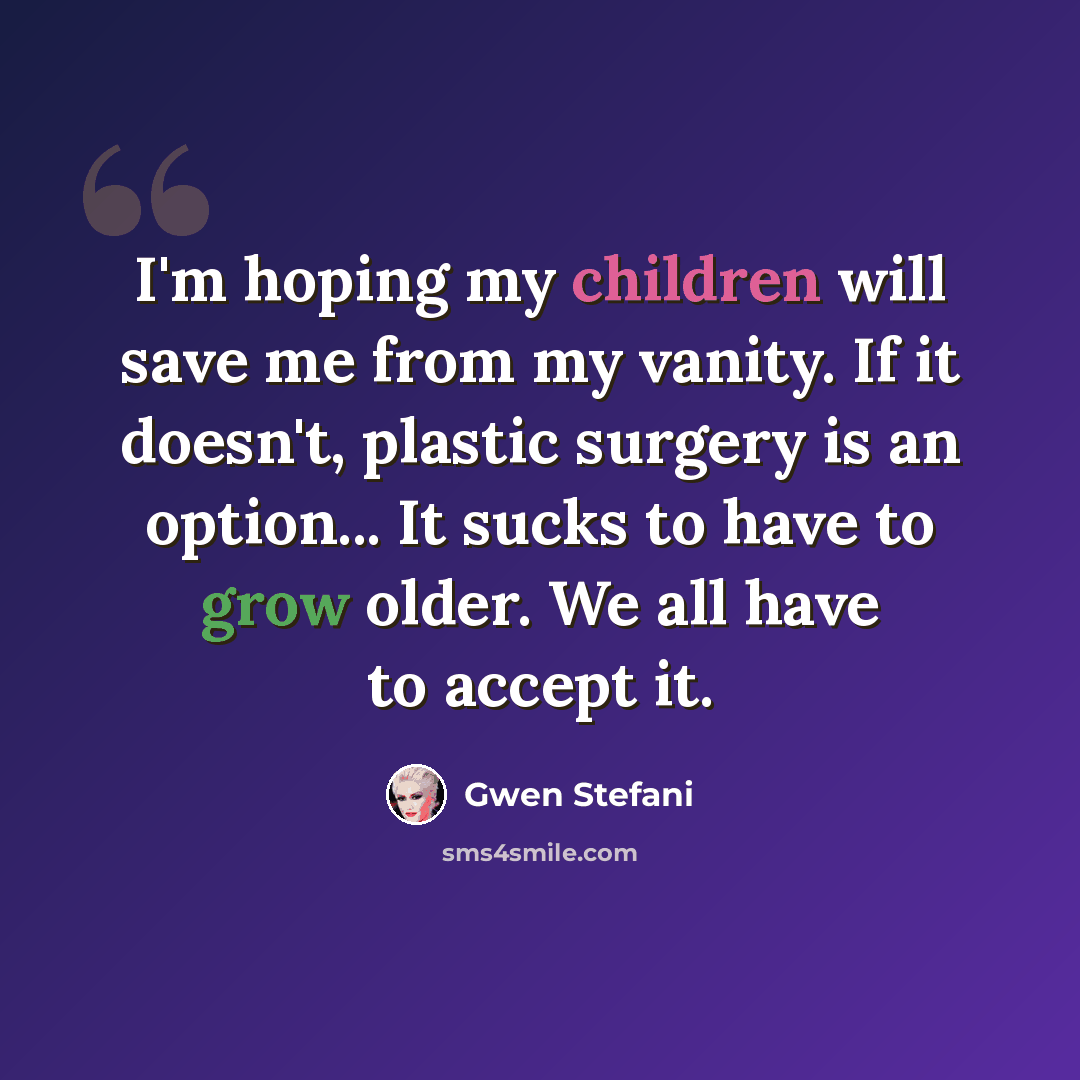 “I'm hoping my children will save me from my vanity. If it doesn't, plastic surgery is an option... It sucks to have to grow older. We all have to accept it.” quote by Gwen Stefani