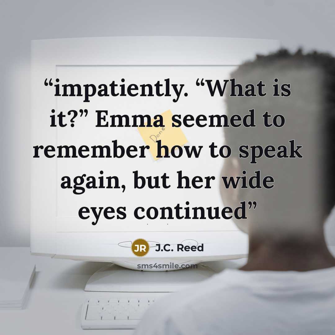 “impatiently. “What is it?” Emma seemed to remember how to speak again, but her wide eyes continued” quote by J.C. Reed