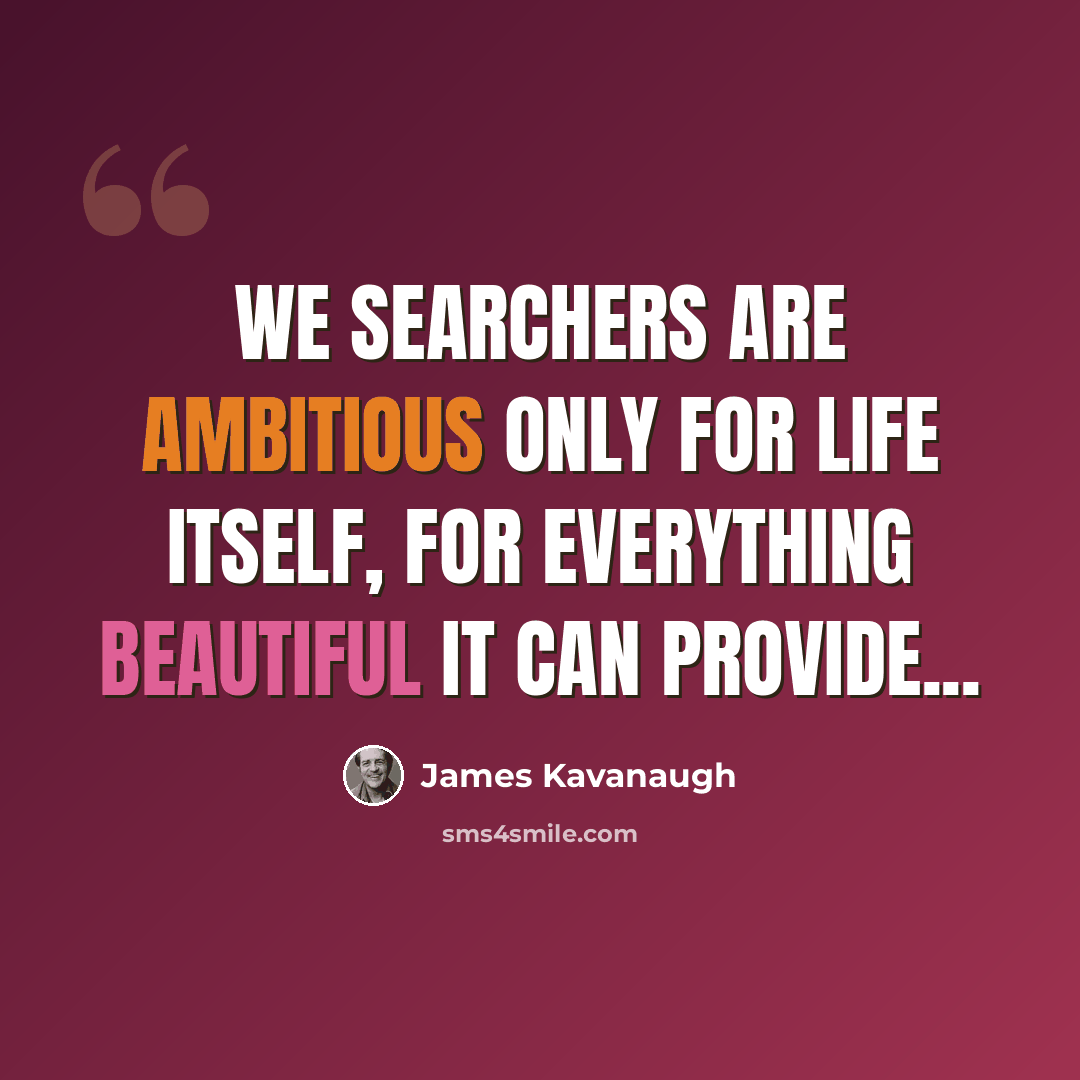 “We searchers are ambitious only for life itself, for everything beautiful it can provide...” quote by James Kavanaugh