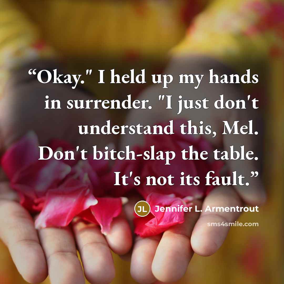 “Okay." I held up my hands in surrender. "I just don't understand this, Mel. Don't bitch-slap the table. It's not its fault.” quote by Jennifer L. Armentrout