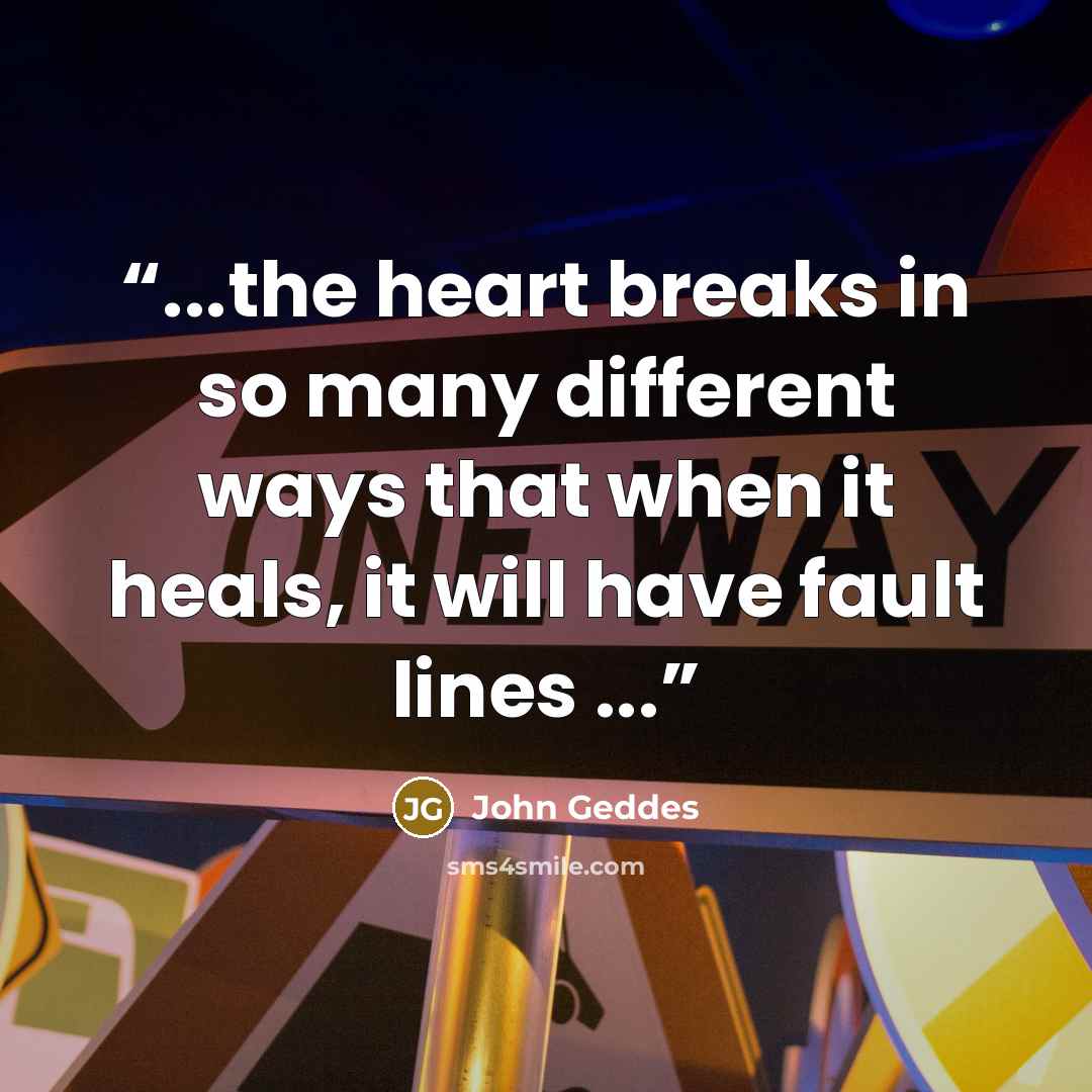 “...the heart breaks in so many different ways that when it heals, it will have fault lines ...” quote by John Geddes
