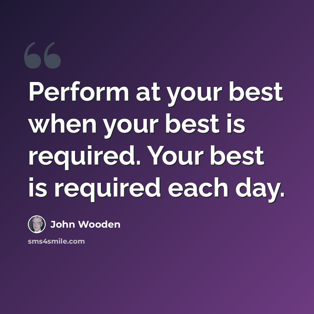 “Perform at your best when your best is required. Your best is required each day.” quote by John Wooden